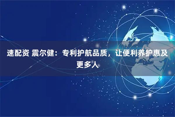 速配资 震尔健：专利护航品质，让便利养护惠及更多人