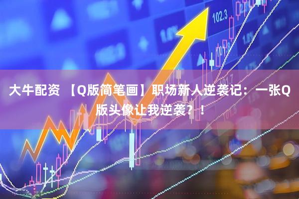 大牛配资 【Q版简笔画】职场新人逆袭记：一张Q版头像让我逆袭？！