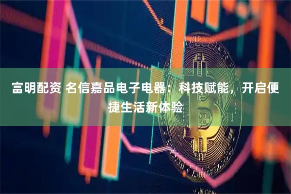 富明配资 名信嘉品电子电器：科技赋能，开启便捷生活新体验
