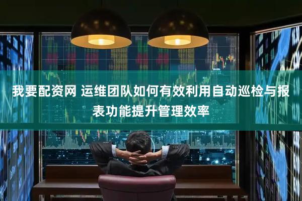 我要配资网 运维团队如何有效利用自动巡检与报表功能提升管理效率