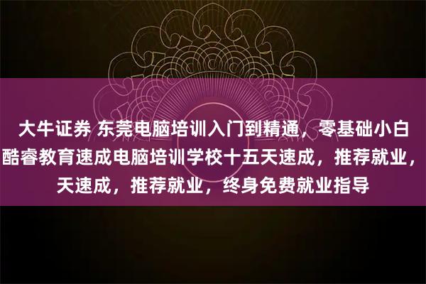 大牛证券 东莞电脑培训入门到精通，零基础小白一对一辅导授课，酷睿教育速成电脑培训学校十五天速成，推荐就业，终身免费就业指导