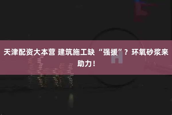 天津配资大本营 建筑施工缺 “强援”？环氧砂浆来助力！