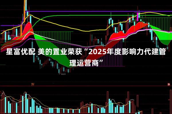 星富优配 美的置业荣获“2025年度影响力代建管理运营商”