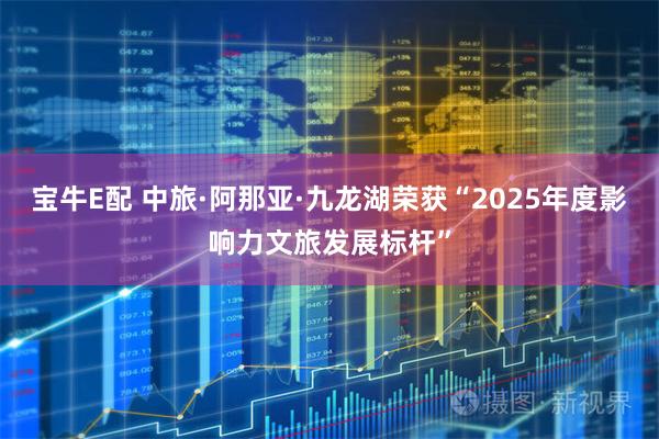 宝牛E配 中旅·阿那亚·九龙湖荣获“2025年度影响力文旅发展标杆”