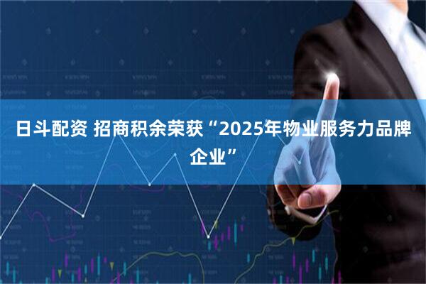 日斗配资 招商积余荣获“2025年物业服务力品牌企业”