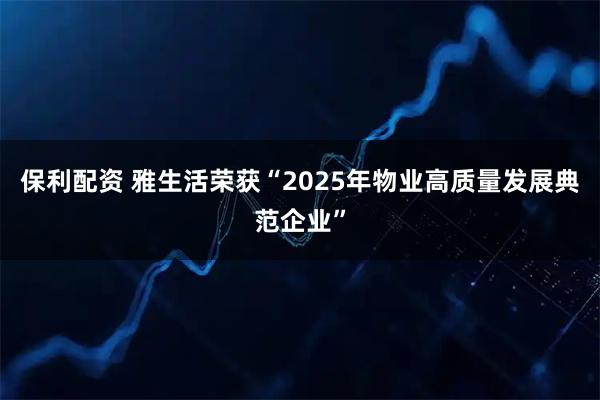 保利配资 雅生活荣获“2025年物业高质量发展典范企业”