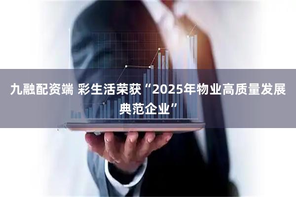 九融配资端 彩生活荣获“2025年物业高质量发展典范企业”