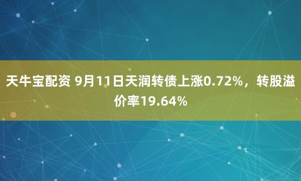 天牛宝配资 9月11日天润转债上涨0.72%，转股溢价率19.64%