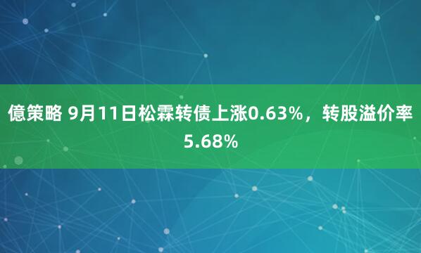 億策略 9月11日松霖转债上涨0.63%，转股溢价率5.68%