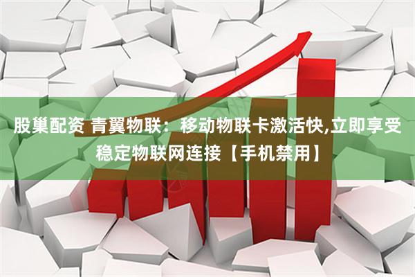 股巢配资 青翼物联：移动物联卡激活快,立即享受稳定物联网连接【手机禁用】