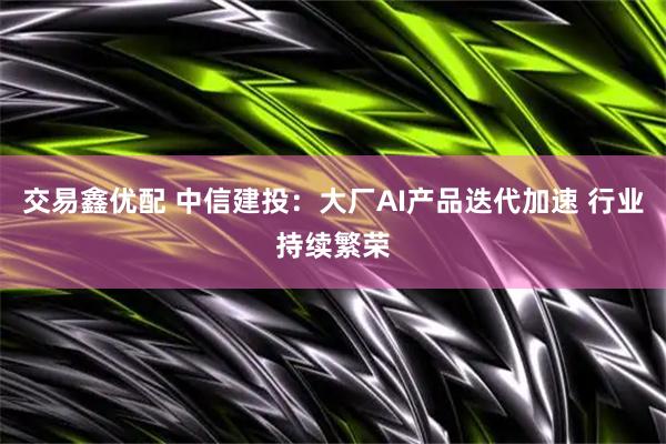 交易鑫优配 中信建投：大厂AI产品迭代加速 行业持续繁荣