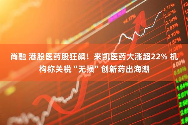 尚融 港股医药股狂飙！来凯医药大涨超22% 机构称关税“无损”创新药出海潮