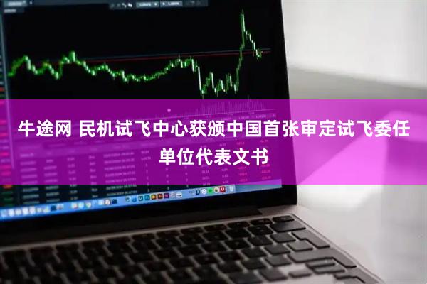 牛途网 民机试飞中心获颁中国首张审定试飞委任单位代表文书