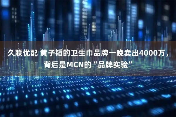 久联优配 黄子韬的卫生巾品牌一晚卖出4000万，背后是MCN的“品牌实验”