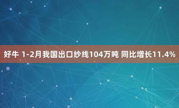 好牛 1-2月我国出口纱线104万吨 同比增长11.4%