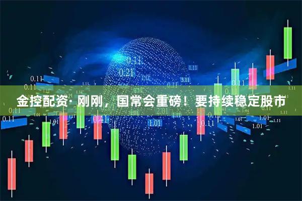 金控配资· 刚刚，国常会重磅！要持续稳定股市
