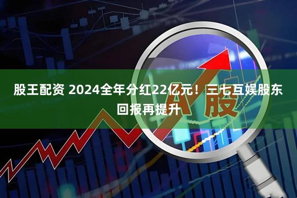 股王配资 2024全年分红22亿元！三七互娱股东回报再提升