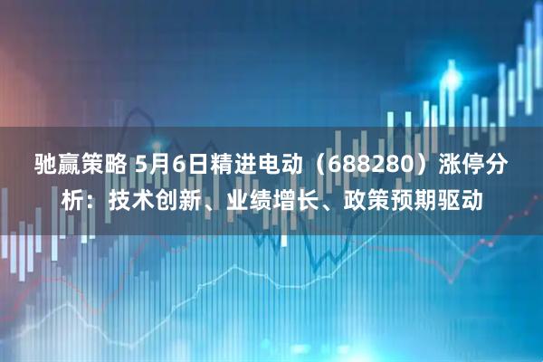 驰赢策略 5月6日精进电动（688280）涨停分析：技术创新、业绩增长、政策预期驱动