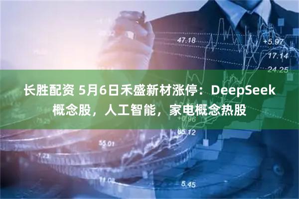 长胜配资 5月6日禾盛新材涨停：DeepSeek概念股，人工智能，家电概念热股