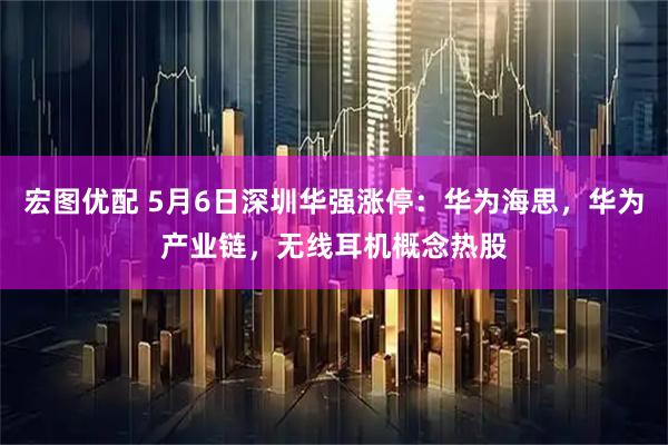 宏图优配 5月6日深圳华强涨停：华为海思，华为产业链，无线耳机概念热股