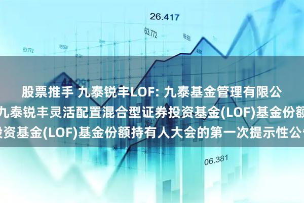股票推手 九泰锐丰LOF: 九泰基金管理有限公司关于以通讯方式召开九泰锐丰灵活配置混合型证券投资基金(LOF)基金份额持有人大会的第一次提示性公告