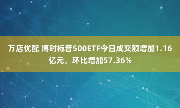 万店优配 博时标普500ETF今日成交额增加1.16亿元，环比增加57.36%