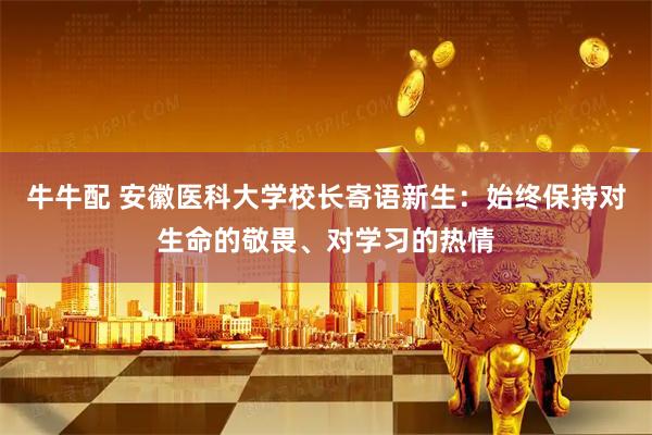 牛牛配 安徽医科大学校长寄语新生：始终保持对生命的敬畏、对学习的热情