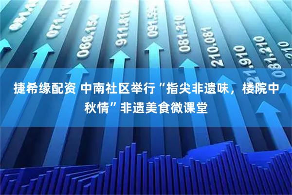 捷希缘配资 中南社区举行“指尖非遗味，楼院中秋情”非遗美食微课堂