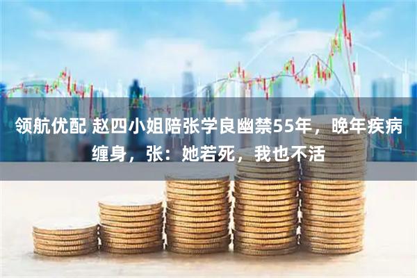 领航优配 赵四小姐陪张学良幽禁55年，晚年疾病缠身，张：她若死，我也不活
