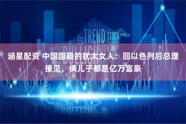 涵星配资 中国国籍的犹太女人：回以色列后总理接见，俩儿子都是亿万富豪