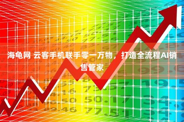 海龟网 云客手机联手零一万物，打造全流程AI销售管家