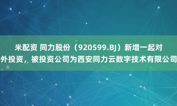 米配资 同力股份（920599.BJ）新增一起对外投资，被投资公司为西安同力云数字技术有限公司