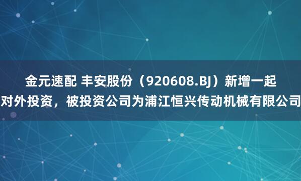 金元速配 丰安股份（920608.BJ）新增一起对外投资，被投资公司为浦江恒兴传动机械有限公司