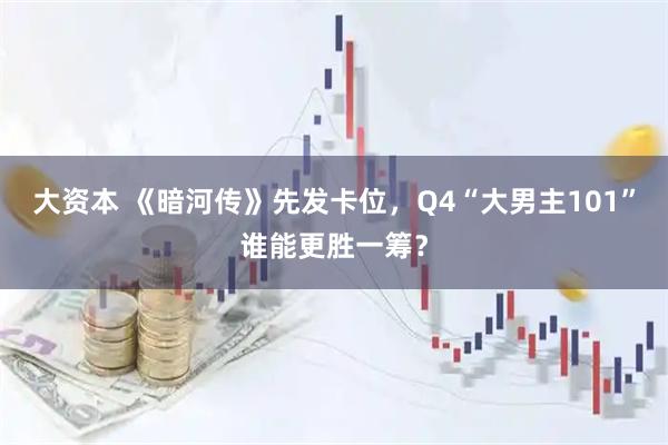 大资本 《暗河传》先发卡位，Q4“大男主101”谁能更胜一筹？