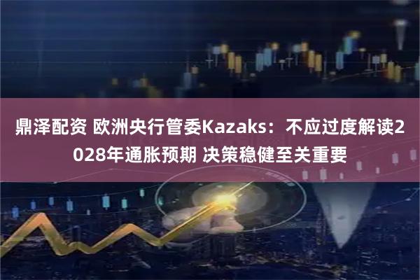 鼎泽配资 欧洲央行管委Kazaks：不应过度解读2028年通胀预期 决策稳健至关重要