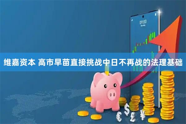 维嘉资本 高市早苗直接挑战中日不再战的法理基础