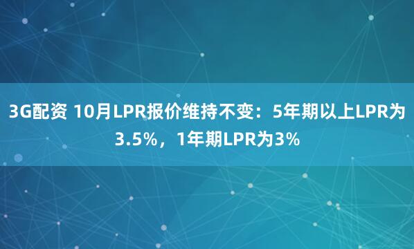 3G配资 10月LPR报价维持不变:5年期以上LPR为3.5%,1年期LPR为3%