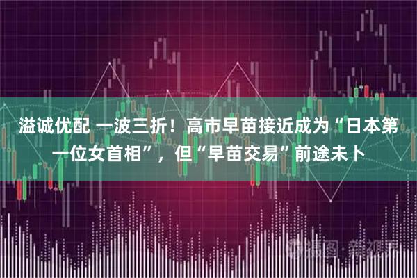 溢诚优配 一波三折!高市早苗接近成为“日本第一位女首相”,但“早苗交易”前途未卜