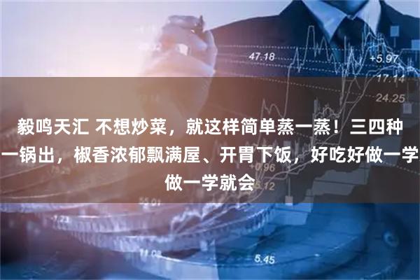 毅鸣天汇 不想炒菜,就这样简单蒸一蒸!三四种食材一锅出,椒香浓郁飘满屋、开胃下饭,好吃好做一学就会