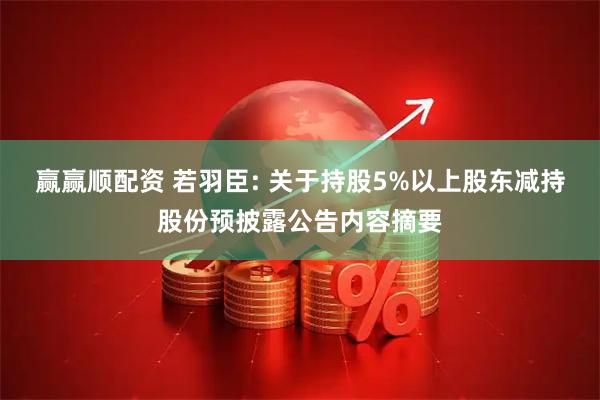 赢赢顺配资 若羽臣: 关于持股5%以上股东减持股份预披露公告内容摘要