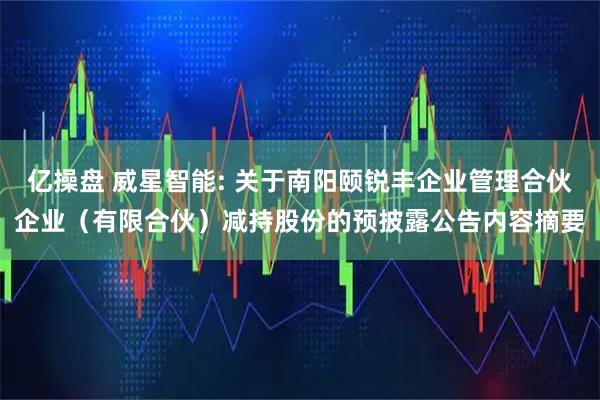 亿操盘 威星智能: 关于南阳颐锐丰企业管理合伙企业（有限合伙）减持股份的预披露公告内容摘要