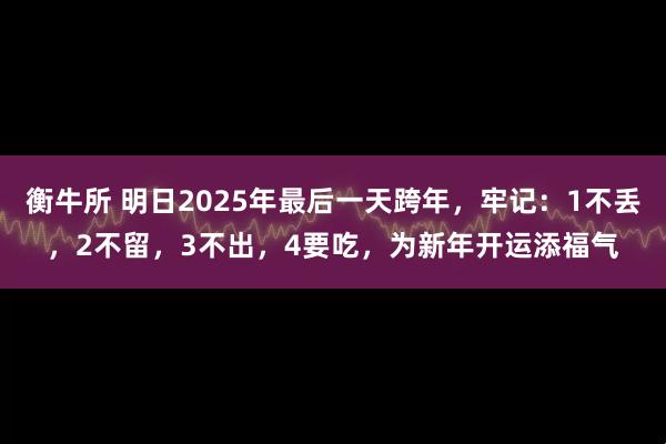 衡牛所 明日2025年最后一天跨年，牢记：1不丢，2不留，3不出，4要吃，为新年开运添福气