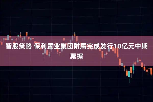 智股策略 保利置业集团附属完成发行10亿元中期票据