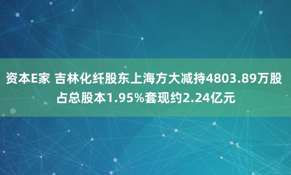 资本E家 吉林化纤股东上海方大减持4803.89万股 占总股本1.95%套现约2.24亿元