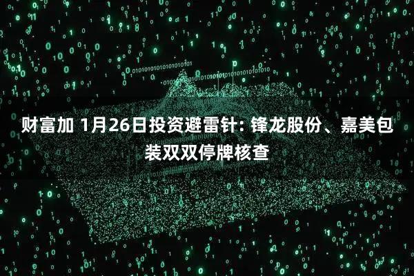 财富加 1月26日投资避雷针: 锋龙股份、嘉美包装双双停牌核查