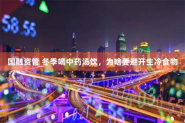 国融资管 冬季喝中药汤饮，为啥要避开生冷食物