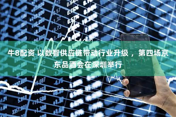 牛8配资 以数智供应链带动行业升级 ，第四场京东品酒会在深圳举行