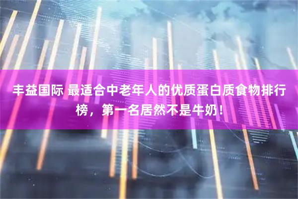丰益国际 最适合中老年人的优质蛋白质食物排行榜，第一名居然不是牛奶！