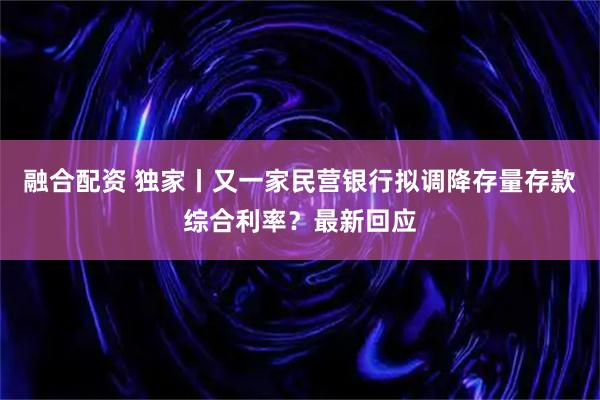 融合配资 独家丨又一家民营银行拟调降存量存款综合利率？最新回应