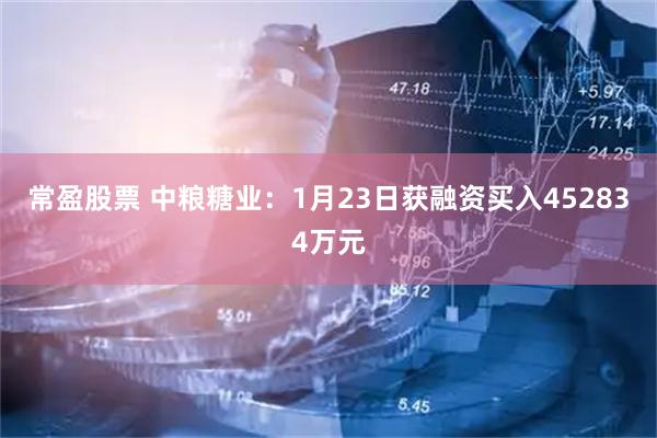 常盈股票 中粮糖业：1月23日获融资买入452834万元